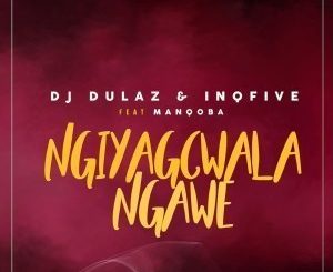 Dj Dulaz & Inqfive – Ngiyagcwala Ngawe Ft. Manqoba