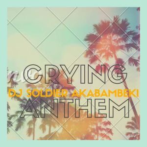 Dj Soldier Akabambeki – Crying Anthem