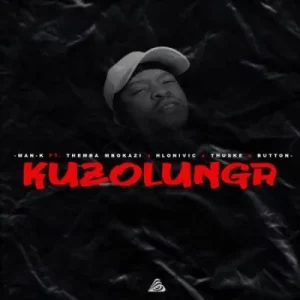 Man-K – Kuzolunga ft Themba Mbokazi, Hlonivic, Thuske SA & Button