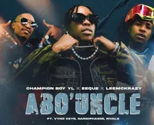 Champion Boy YL, EeQue & LeeMcKrazy – Abo’ Uncle ft. Vyno Keys, Nandipha808 & Rivalz